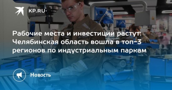 Рабочие места и инвестиции растут: Челябинская область вошла в топ-3 регионов по индустриальным паркам
